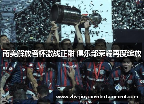 南美解放者杯激战正酣 俱乐部荣耀再度绽放