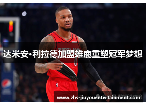 达米安·利拉德加盟雄鹿重塑冠军梦想