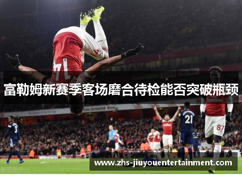富勒姆新赛季客场磨合待检能否突破瓶颈
