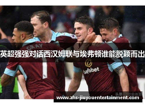 英超强强对话西汉姆联与埃弗顿谁能脱颖而出